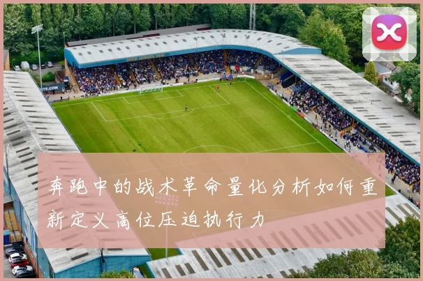奔跑中的战术革命量化分析如何重新定义高位压迫执行力