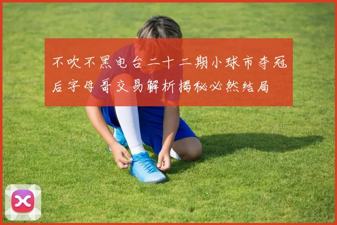 不吹不黑电台二十二期小球市夺冠后字母哥交易解析揭秘必然结局