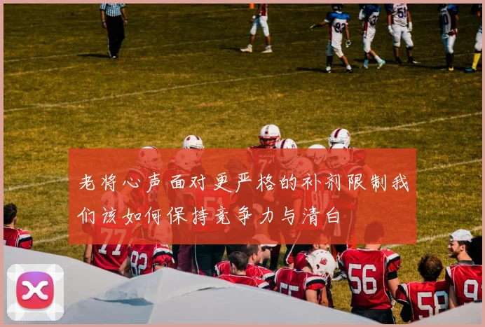 老将心声面对更严格的补剂限制我们该如何保持竞争力与清白